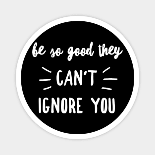 Be so good they can't ignore you Magnet